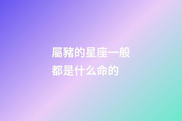 屬豬的星座一般都是什么命的-第1張-星座運(yùn)勢(shì)-玄機(jī)派