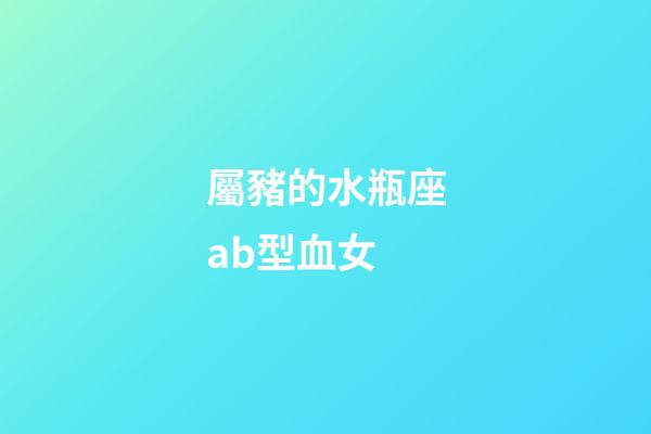 屬豬的水瓶座ab型血女-第1張-星座運(yùn)勢-玄機(jī)派