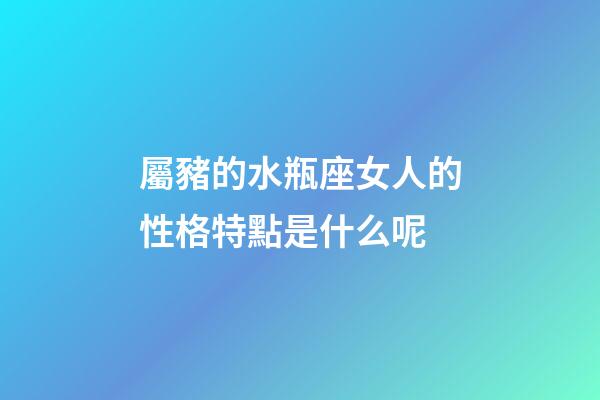 屬豬的水瓶座女人的性格特點是什么呢-第1張-星座運勢-玄機派