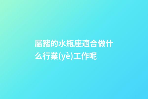 屬豬的水瓶座適合做什么行業(yè)工作呢