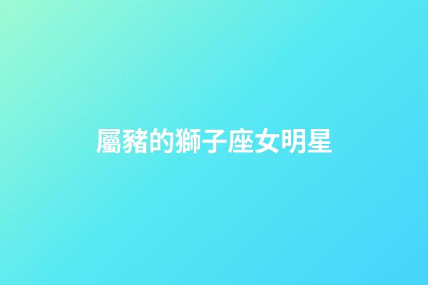 屬豬的獅子座女明星-第1張-星座運勢-玄機派