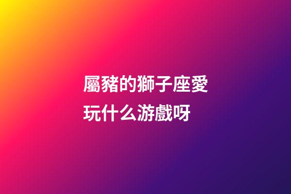 屬豬的獅子座愛玩什么游戲呀-第1張-星座運勢-玄機派