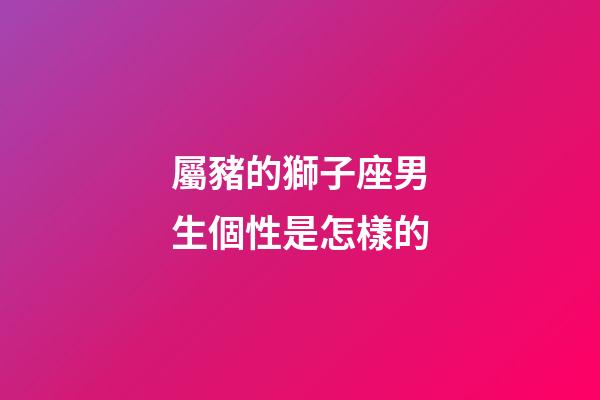 屬豬的獅子座男生個性是怎樣的-第1張-星座運勢-玄機派