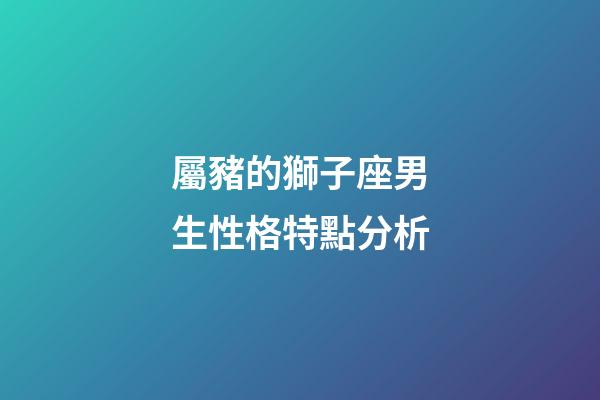 屬豬的獅子座男生性格特點分析-第1張-星座運勢-玄機派