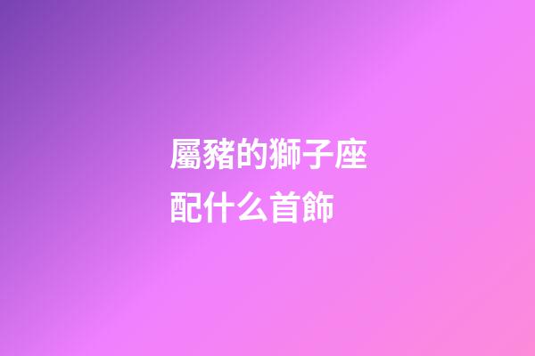 屬豬的獅子座配什么首飾