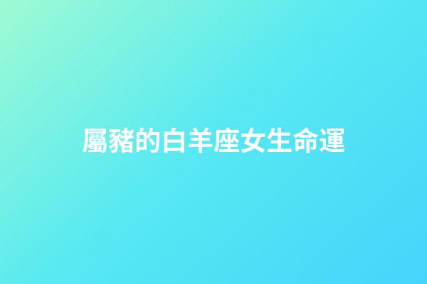 屬豬的白羊座女生命運-第1張-星座運勢-玄機派