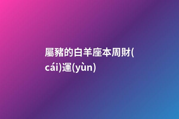 屬豬的白羊座本周財(cái)運(yùn)-第1張-星座運(yùn)勢(shì)-玄機(jī)派