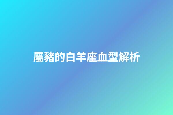 屬豬的白羊座血型解析-第1張-星座運勢-玄機派