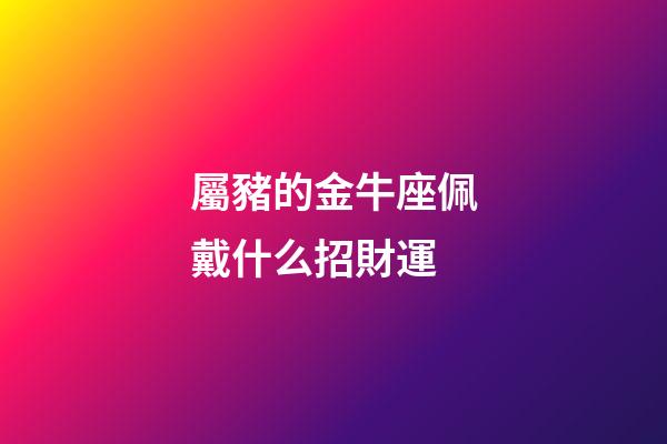 屬豬的金牛座佩戴什么招財運