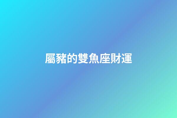 屬豬的雙魚座財運-第1張-星座運勢-玄機派