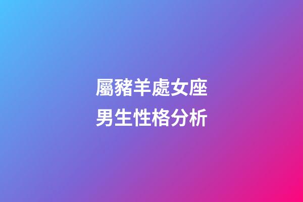 屬豬羊處女座男生性格分析-第1張-星座運(yùn)勢-玄機(jī)派