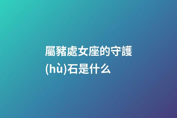 屬豬處女座的守護(hù)石是什么