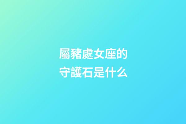 屬豬處女座的守護石是什么