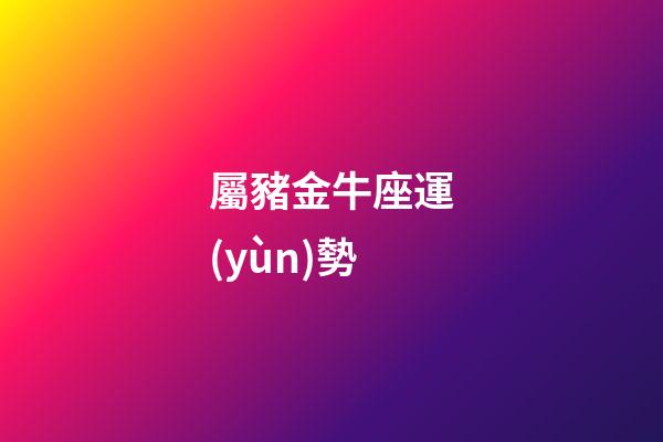 屬豬金牛座運(yùn)勢-第1張-星座運(yùn)勢-玄機(jī)派