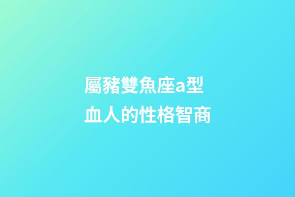 屬豬雙魚座a型血人的性格智商-第1張-星座運勢-玄機派
