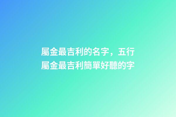屬金最吉利的名字，五行屬金最吉利簡單好聽的字