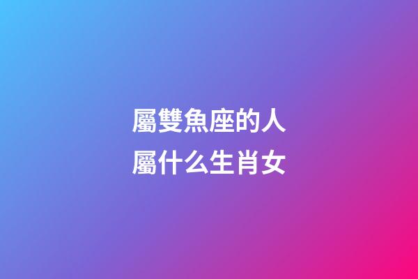 屬雙魚座的人屬什么生肖女