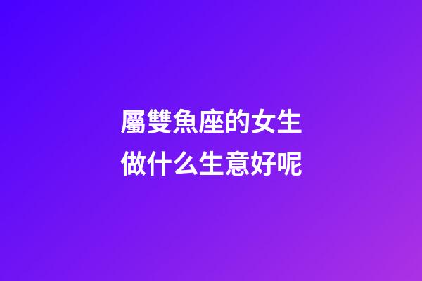 屬雙魚座的女生做什么生意好呢-第1張-星座運(yùn)勢-玄機(jī)派