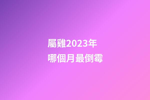 屬雞2023年哪個月最倒霉