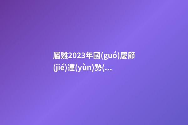 屬雞2023年國(guó)慶節(jié)運(yùn)勢(shì)預(yù)報(bào)
