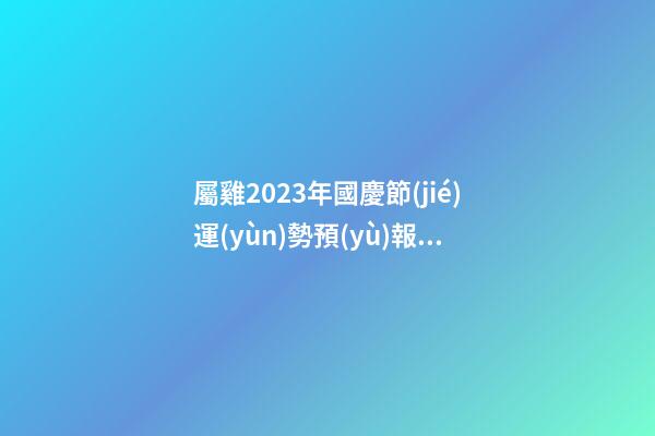 屬雞2023年國慶節(jié)運(yùn)勢預(yù)報(bào)