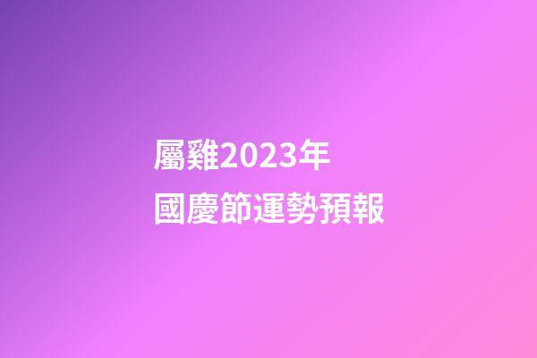 屬雞2023年國慶節運勢預報