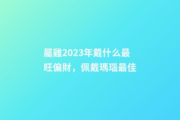 屬雞2023年戴什么最旺偏財，佩戴瑪瑙最佳