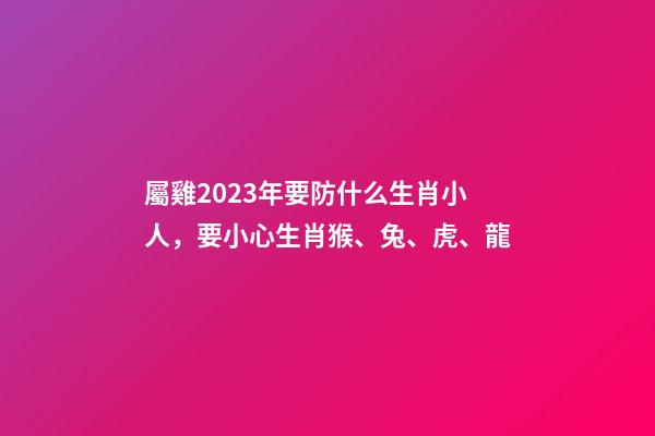 屬雞2023年要防什么生肖小人，要小心生肖猴、兔、虎、龍
