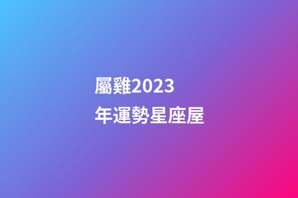 屬雞2023年運勢星座屋-第1張-星座運勢-玄機派