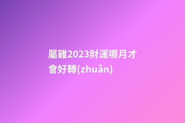屬雞2023財運哪月才會好轉(zhuǎn)