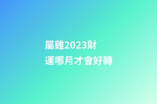 屬雞2023財運哪月才會好轉