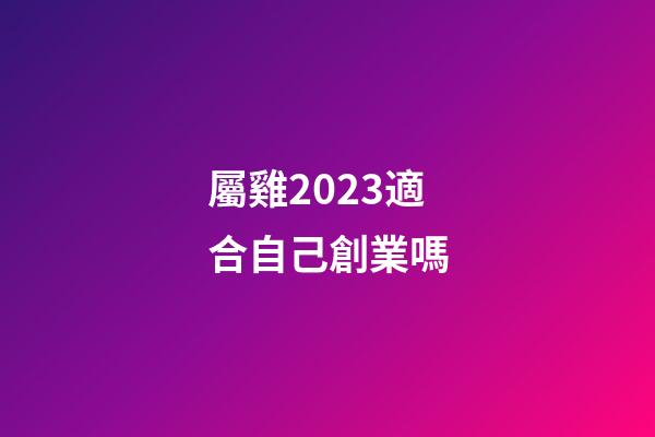 屬雞2023適合自己創業嗎