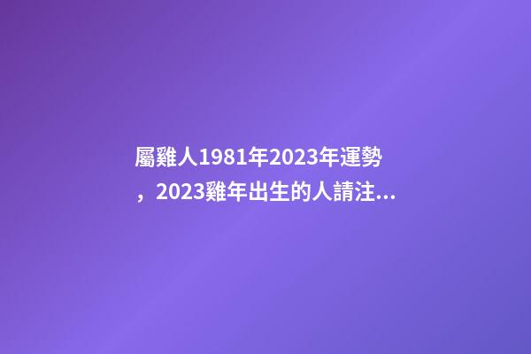 屬雞人1981年2023年運勢，2023雞年出生的人請注意!事業有機會-第1張-觀點-玄機派