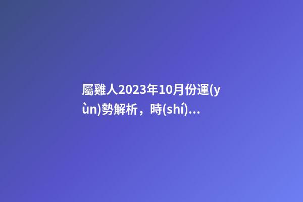 屬雞人2023年10月份運(yùn)勢解析，時(shí)來運(yùn)轉(zhuǎn)發(fā)展趨勢良好