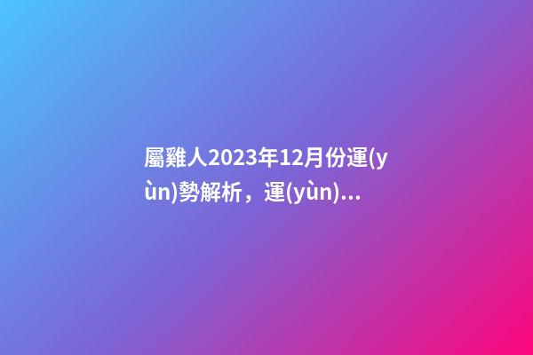 屬雞人2023年12月份運(yùn)勢解析，運(yùn)勢下滑易遭遇困境