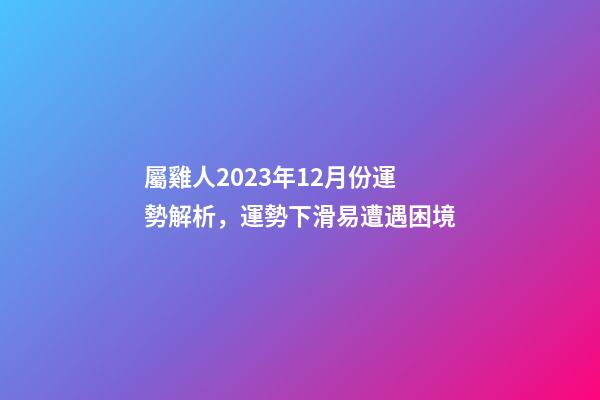 屬雞人2023年12月份運勢解析，運勢下滑易遭遇困境