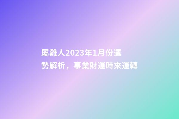 屬雞人2023年1月份運勢解析，事業財運時來運轉
