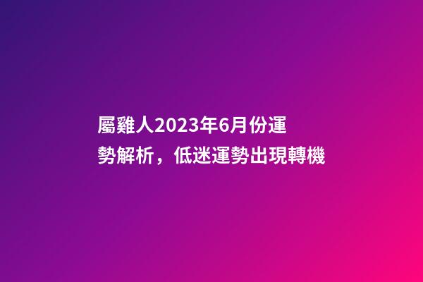 屬雞人2023年6月份運勢解析，低迷運勢出現轉機