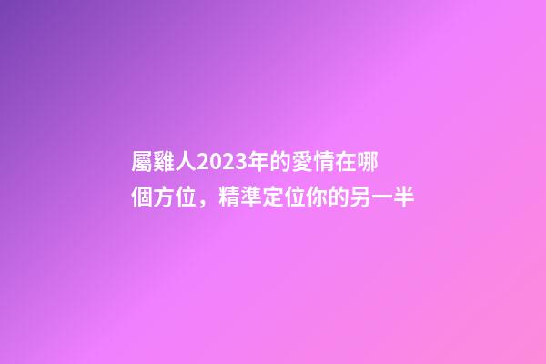 屬雞人2023年的愛情在哪個方位，精準定位你的另一半