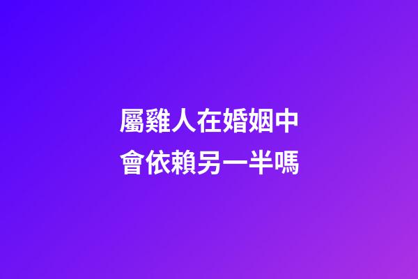 屬雞人在婚姻中會依賴另一半嗎