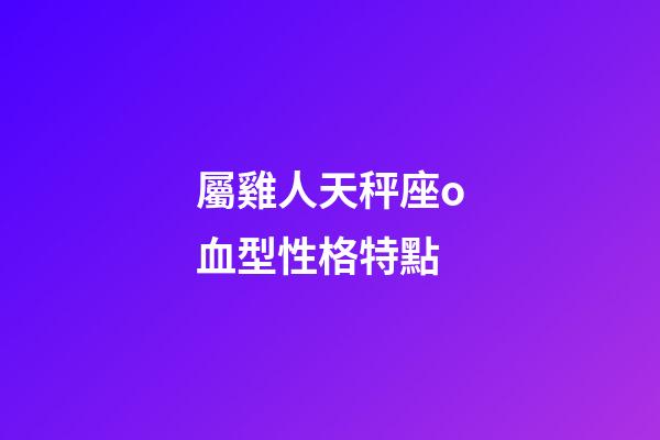 屬雞人天秤座o血型性格特點-第1張-星座運勢-玄機派