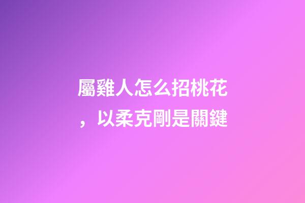 屬雞人怎么招桃花，以柔克剛是關鍵