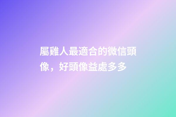 屬雞人最適合的微信頭像，好頭像益處多多