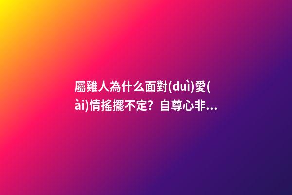 屬雞人為什么面對(duì)愛(ài)情搖擺不定？自尊心非常重要
