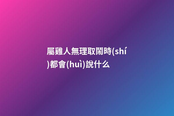 屬雞人無理取鬧時(shí)都會(huì)說什么