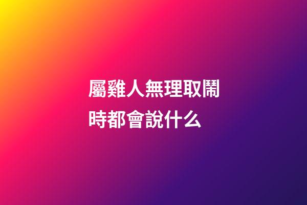 屬雞人無理取鬧時都會說什么