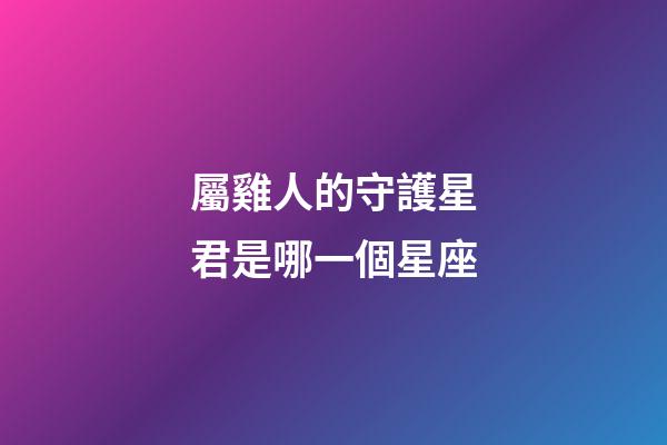 屬雞人的守護星君是哪一個星座-第1張-星座運勢-玄機派