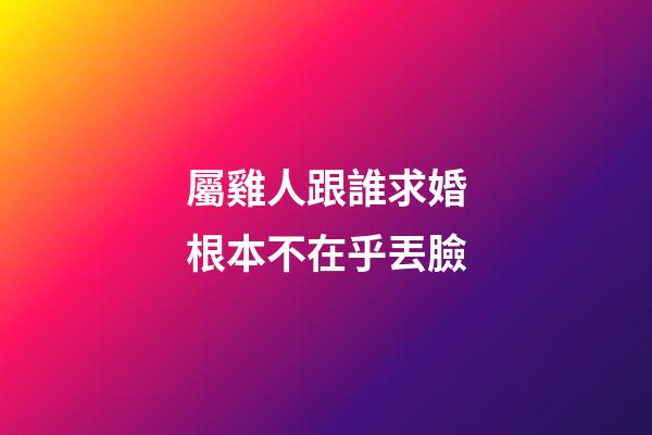 屬雞人跟誰求婚根本不在乎丟臉