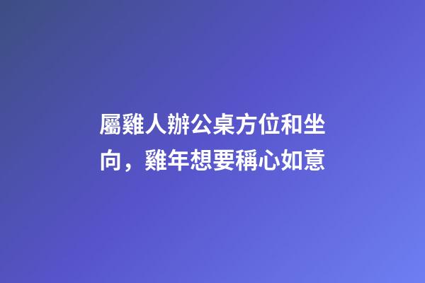 屬雞人辦公桌方位和坐向，雞年想要稱心如意-第1張-觀點(diǎn)-玄機(jī)派