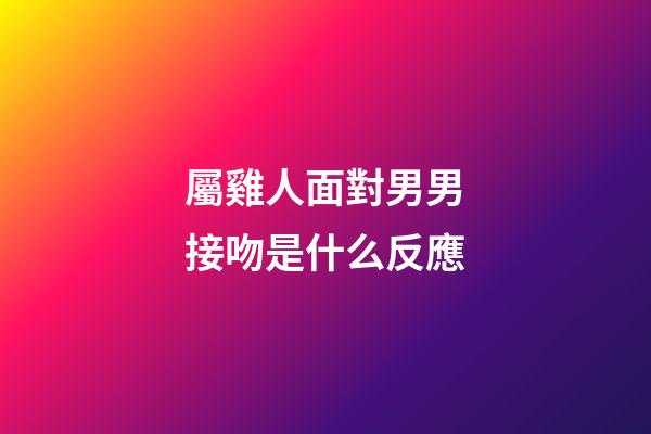 屬雞人面對男男接吻是什么反應